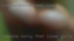 Someone horny that likes girls others.